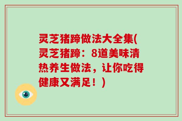 灵芝猪蹄做法大全集(灵芝猪蹄：8道美味清热养生做法，让你吃得健康又满足！)-第1张图片-破壁灵芝孢子粉研究指南