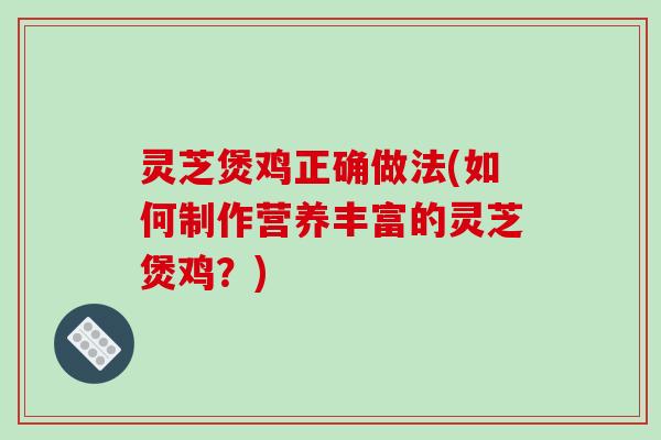 灵芝煲鸡正确做法(如何制作营养丰富的灵芝煲鸡？)-第1张图片-破壁灵芝孢子粉研究指南