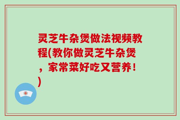 灵芝牛杂煲做法视频教程(教你做灵芝牛杂煲，家常菜好吃又营养！)-第1张图片-破壁灵芝孢子粉研究指南