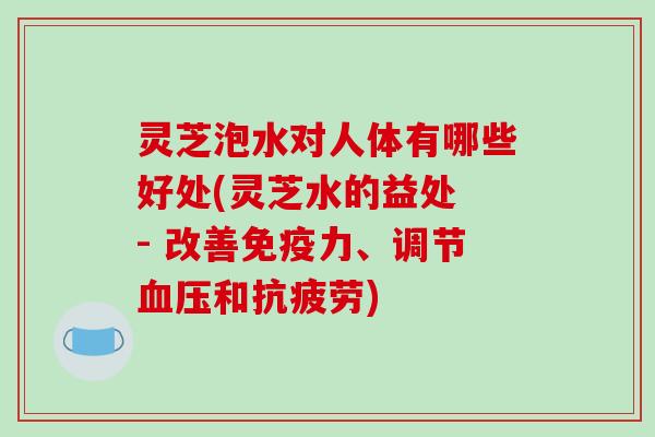 灵芝泡水对人体有哪些好处(灵芝水的益处 - 改善免疫力、调节血压和抗疲劳)-第1张图片-破壁灵芝孢子粉研究指南