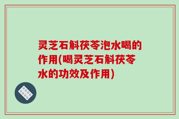 灵芝石斛茯苓泡水喝的作用(喝灵芝石斛茯苓水的功效及作用)-第1张图片-破壁灵芝孢子粉研究指南