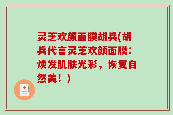 灵芝欢颜面膜胡兵(胡兵代言灵芝欢颜面膜：焕发肌肤光彩，恢复自然美！)-第1张图片-破壁灵芝孢子粉研究指南