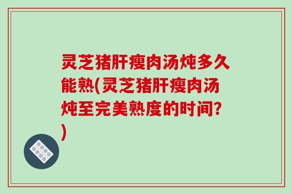 灵芝猪肝瘦肉汤炖多久能熟(灵芝猪肝瘦肉汤炖至完美熟度的时间？)-第1张图片-破壁灵芝孢子粉研究指南