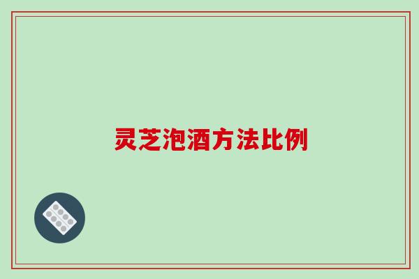 灵芝泡酒方法比例-第1张图片-破壁灵芝孢子粉研究指南