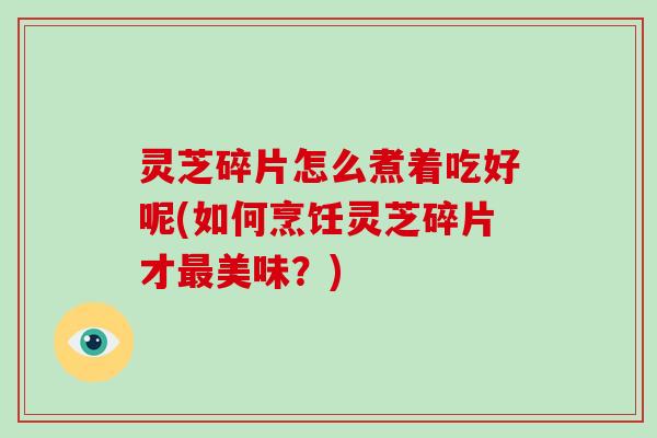 灵芝碎片怎么煮着吃好呢(如何烹饪灵芝碎片才最美味？)-第1张图片-破壁灵芝孢子粉研究指南