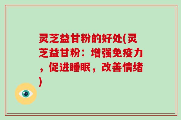 灵芝益甘粉的好处(灵芝益甘粉：增强免疫力，促进睡眠，改善情绪)-第1张图片-破壁灵芝孢子粉研究指南