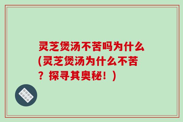 灵芝煲汤不苦吗为什么(灵芝煲汤为什么不苦？探寻其奥秘！)-第1张图片-破壁灵芝孢子粉研究指南