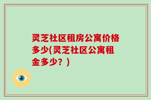 灵芝社区租房公寓价格多少(灵芝社区公寓租金多少？)-第1张图片-破壁灵芝孢子粉研究指南