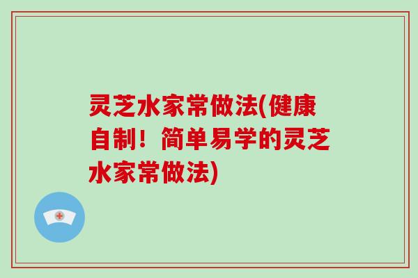 灵芝水家常做法(健康自制！简单易学的灵芝水家常做法)-第1张图片-破壁灵芝孢子粉研究指南