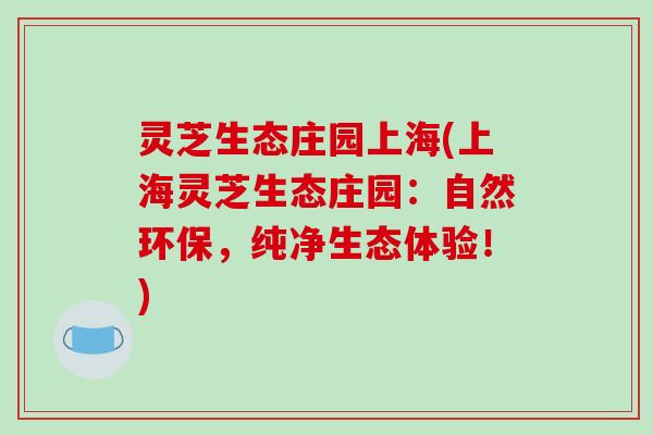 灵芝生态庄园上海(上海灵芝生态庄园：自然环保，纯净生态体验！)-第1张图片-破壁灵芝孢子粉研究指南