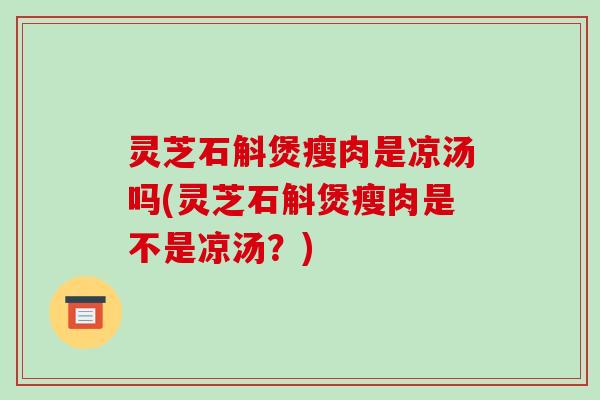 灵芝石斛煲瘦肉是凉汤吗(灵芝石斛煲瘦肉是不是凉汤？)-第1张图片-破壁灵芝孢子粉研究指南