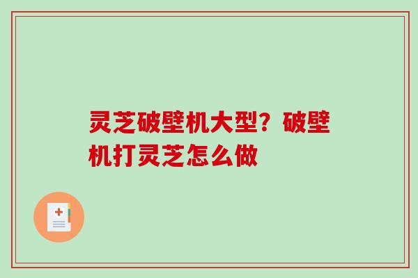 灵芝破壁机大型？破壁机打灵芝怎么做-第1张图片-破壁灵芝孢子粉研究指南