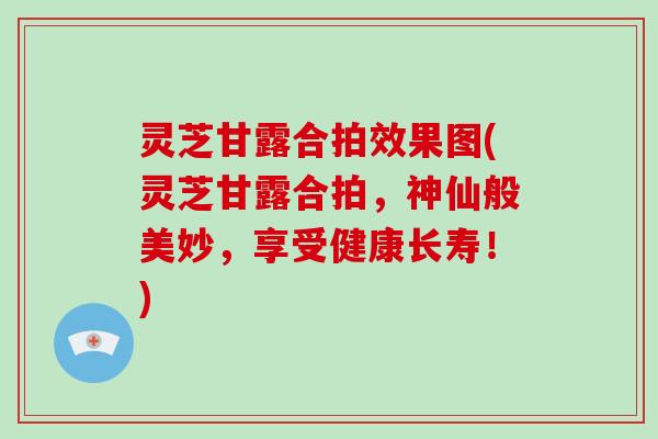 灵芝甘露合拍效果图(灵芝甘露合拍，神仙般美妙，享受健康长寿！)-第1张图片-破壁灵芝孢子粉研究指南