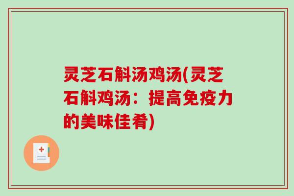 灵芝石斛汤鸡汤(灵芝石斛鸡汤：提高免疫力的美味佳肴)-第1张图片-破壁灵芝孢子粉研究指南