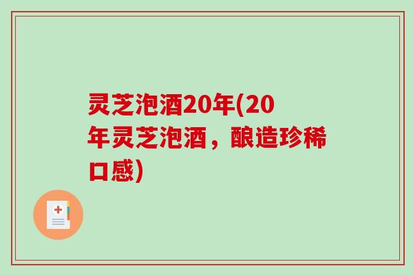 灵芝泡酒20年(20年灵芝泡酒，酿造珍稀口感)-第1张图片-破壁灵芝孢子粉研究指南