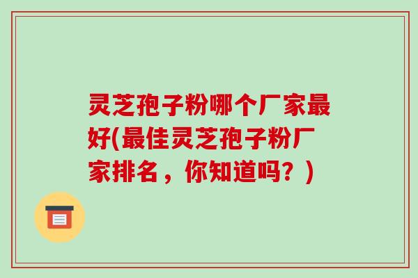 灵芝孢子粉哪个厂家最好(最佳灵芝孢子粉厂家排名,你知道吗?)-第1张图片-破壁灵芝孢子粉研究指南 灵芝孢子粉哪个厂家最好(最佳灵芝孢子粉厂家排名,你知道吗?)-第1张图片-破壁灵芝孢子粉研究指南