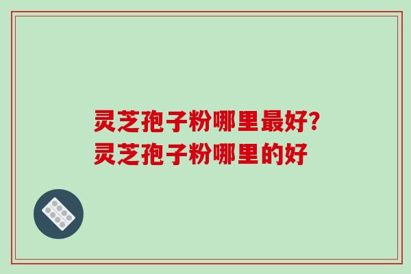 灵芝孢子粉哪里最好?灵芝孢子粉哪里的好-第1张图片-破壁灵芝孢子粉研究指南 灵芝孢子粉哪里最好?灵芝孢子粉哪里的好-第1张图片-破壁灵芝孢子粉研究指南