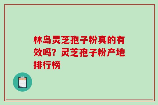 林岛灵芝孢子粉真的有效吗?灵芝孢子粉产地排行榜-第1张图片-破壁灵芝孢子粉研究指南 林岛灵芝孢子粉真的有效吗?灵芝孢子粉产地排行榜-第1张图片-破壁灵芝孢子粉研究指南