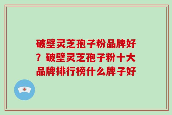破壁灵芝孢子粉品牌好?破壁灵芝孢子粉十大品牌排行榜什么牌子好-第1张图片-破壁灵芝孢子粉研究指南 破壁灵芝孢子粉品牌好?破壁灵芝孢子粉十大品牌排行榜什么牌子好-第1张图片-破壁灵芝孢子粉研究指南