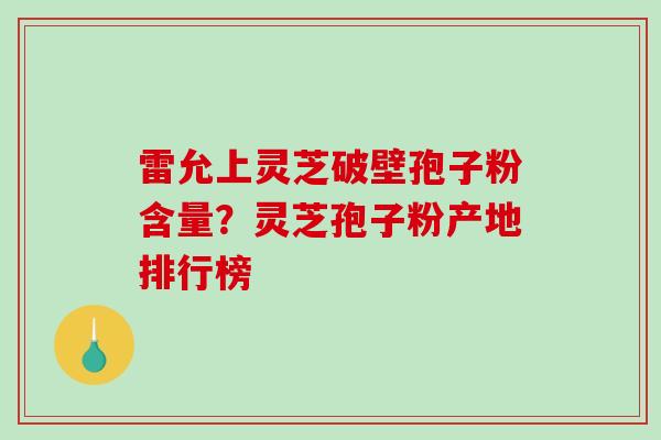 雷允上灵芝破壁孢子粉含量?灵芝孢子粉产地排行榜-第1张图片-破壁灵芝孢子粉研究指南 雷允上灵芝破壁孢子粉含量?灵芝孢子粉产地排行榜-第1张图片-破壁灵芝孢子粉研究指南