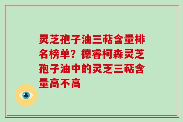 灵芝孢子油三萜含量排名榜单？德睿柯森灵芝孢子油中的灵芝三萜含量高不高-第1张图片-破壁灵芝孢子粉研究指南