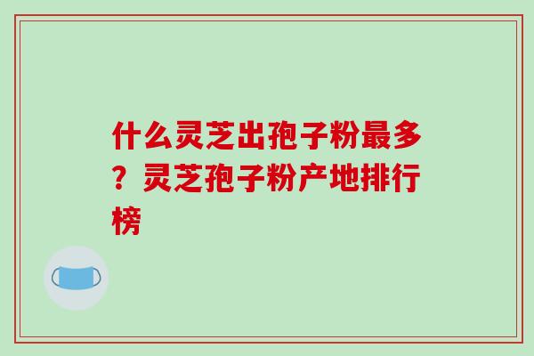 什么灵芝出孢子粉最多?灵芝孢子粉产地排行榜-第1张图片-破壁灵芝孢子粉研究指南 什么灵芝出孢子粉最多?灵芝孢子粉产地排行榜-第1张图片-破壁灵芝孢子粉研究指南