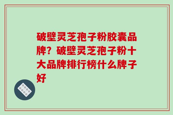 破壁灵芝孢子粉胶囊品牌？破壁灵芝孢子粉十大品牌排行榜什么牌子好-第1张图片-破壁灵芝孢子粉研究指南