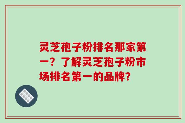 灵芝孢子粉排名那家第一?了解灵芝孢子粉市场排名第一的品牌?-第1张图片-破壁灵芝孢子粉研究指南 灵芝孢子粉排名那家第一?了解灵芝孢子粉市场排名第一的品牌?-第1张图片-破壁灵芝孢子粉研究指南