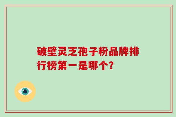 破壁灵芝孢子粉品牌排行榜第一是哪个？-第1张图片-破壁灵芝孢子粉研究指南