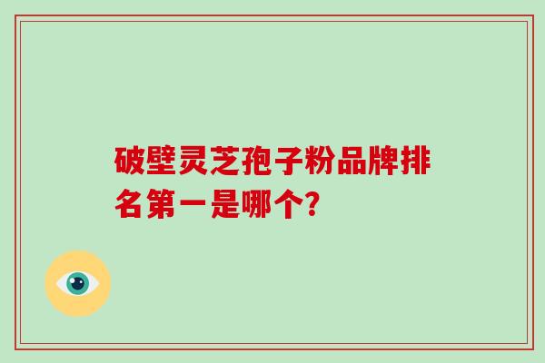 破壁灵芝孢子粉品牌排名第一是哪个？-第1张图片-破壁灵芝孢子粉研究指南