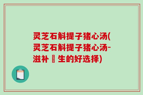 灵芝石斛提子猪心汤(灵芝石斛提子猪心汤-滋补養生的好选择)-第1张图片-破壁灵芝孢子粉研究指南