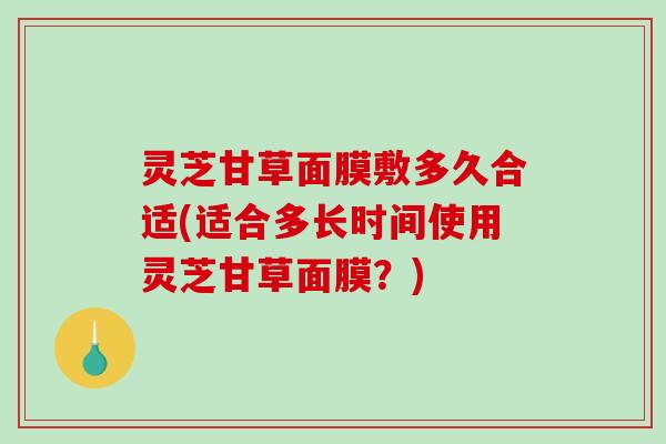 灵芝甘草面膜敷多久合适(适合多长时间使用灵芝甘草面膜？)-第1张图片-破壁灵芝孢子粉研究指南