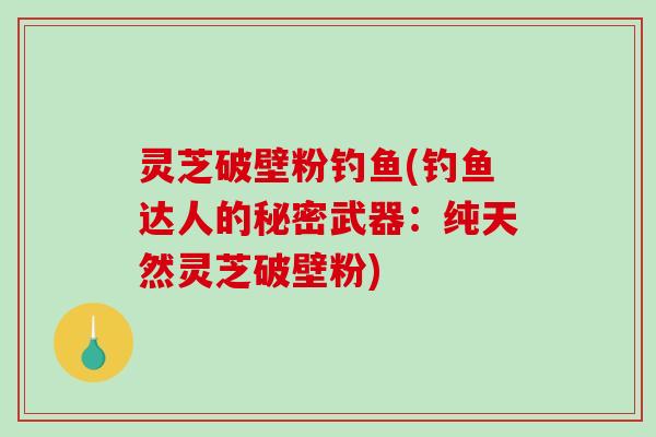 灵芝破壁粉钓鱼(钓鱼达人的秘密武器:纯天然灵芝破壁粉)-第1张图片-破壁灵芝孢子粉研究指南 灵芝破壁粉钓鱼(钓鱼达人的秘密武器:纯天然灵芝破壁粉)-第1张图片-破壁灵芝孢子粉研究指南