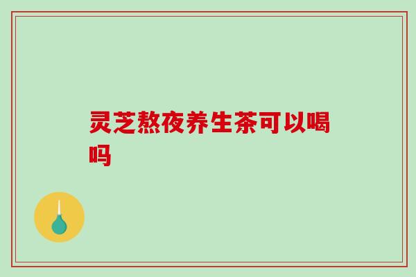 灵芝熬夜养生茶可以喝吗-第1张图片-破壁灵芝孢子粉研究指南 灵芝熬夜养生茶可以喝吗-第1张图片-破壁灵芝孢子粉研究指南
