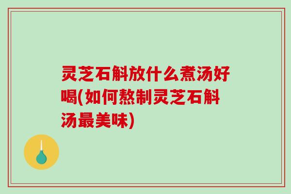 灵芝石斛放什么煮汤好喝(如何熬制灵芝石斛汤最美味)-第1张图片-破壁灵芝孢子粉研究指南
