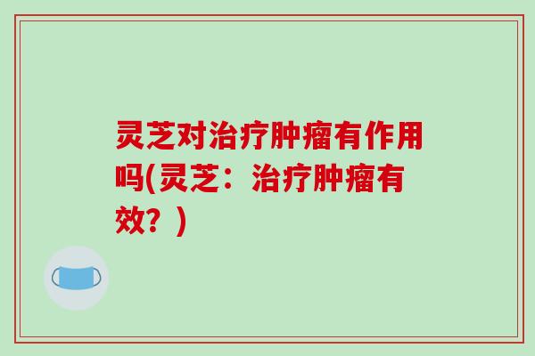 灵芝对治疗肿瘤有作用吗(灵芝:治疗肿瘤有效?)-第1张图片-破壁灵芝孢子粉研究指南 灵芝对治疗肿瘤有作用吗(灵芝:治疗肿瘤有效?)-第1张图片-破壁灵芝孢子粉研究指南