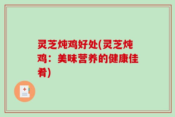 灵芝炖鸡好处(灵芝炖鸡：美味营养的健康佳肴)-第1张图片-破壁灵芝孢子粉研究指南