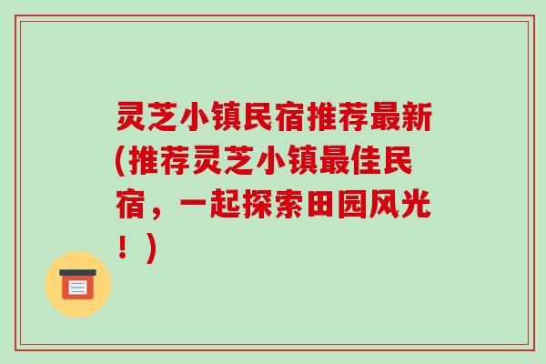 灵芝小镇民宿推荐最新(推荐灵芝小镇最佳民宿,一起探索田园风光!)-第1张图片-破壁灵芝孢子粉研究指南 灵芝小镇民宿推荐最新(推荐灵芝小镇最佳民宿,一起探索田园风光!)-第1张图片-破壁灵芝孢子粉研究指南