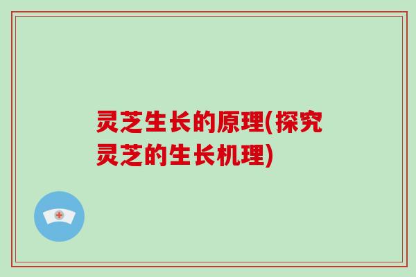 灵芝生长的原理(探究灵芝的生长机理)-第1张图片-破壁灵芝孢子粉研究指南 灵芝生长的原理(探究灵芝的生长机理)-第1张图片-破壁灵芝孢子粉研究指南