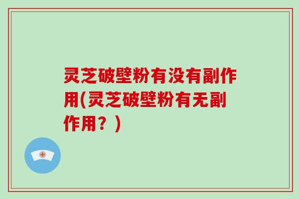 灵芝破壁粉有没有副作用(灵芝破壁粉有无副作用?)-第1张图片-破壁灵芝孢子粉研究指南 灵芝破壁粉有没有副作用(灵芝破壁粉有无副作用?)-第1张图片-破壁灵芝孢子粉研究指南