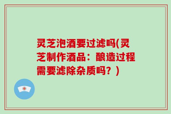 灵芝泡酒要过滤吗(灵芝制作酒品:酿造过程需要滤除杂质吗?)-第1张图片-破壁灵芝孢子粉研究指南 灵芝泡酒要过滤吗(灵芝制作酒品:酿造过程需要滤除杂质吗?)-第1张图片-破壁灵芝孢子粉研究指南