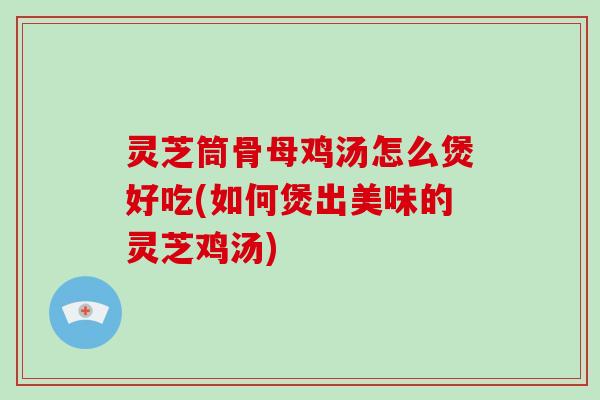 灵芝筒骨母鸡汤怎么煲好吃(如何煲出美味的灵芝鸡汤)-第1张图片-破壁灵芝孢子粉研究指南 灵芝筒骨母鸡汤怎么煲好吃(如何煲出美味的灵芝鸡汤)-第1张图片-破壁灵芝孢子粉研究指南