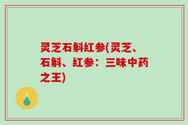 灵芝石斛红参(灵芝、石斛、红参:三味中药之王)-第1张图片-破壁灵芝孢子粉研究指南 灵芝石斛红参(灵芝、石斛、红参:三味中药之王)-第1张图片-破壁灵芝孢子粉研究指南