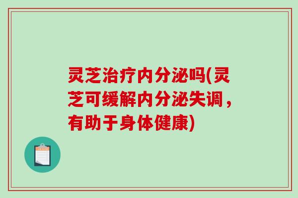 灵芝治疗内分泌吗(灵芝可缓解内分泌失调,有助于身体健康)-第1张图片-破壁灵芝孢子粉研究指南 灵芝治疗内分泌吗(灵芝可缓解内分泌失调,有助于身体健康)-第1张图片-破壁灵芝孢子粉研究指南