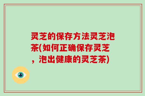 灵芝的保存方法灵芝泡茶(如何正确保存灵芝，泡出健康的灵芝茶)-第1张图片-破壁灵芝孢子粉研究指南