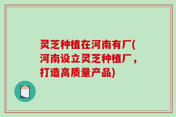灵芝种植在河南有厂(河南设立灵芝种植厂,打造高质量产品)-第1张图片-破壁灵芝孢子粉研究指南 灵芝种植在河南有厂(河南设立灵芝种植厂,打造高质量产品)-第1张图片-破壁灵芝孢子粉研究指南