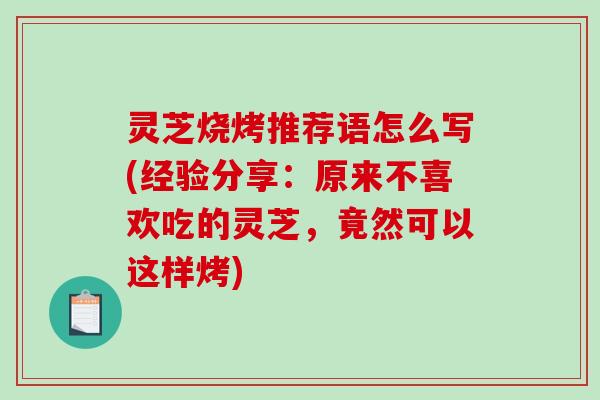 灵芝烧烤推荐语怎么写(经验分享:原来不喜欢吃的灵芝,竟然可以这样烤)-第1张图片-破壁灵芝孢子粉研究指南 灵芝烧烤推荐语怎么写(经验分享:原来不喜欢吃的灵芝,竟然可以这样烤)-第1张图片-破壁灵芝孢子粉研究指南