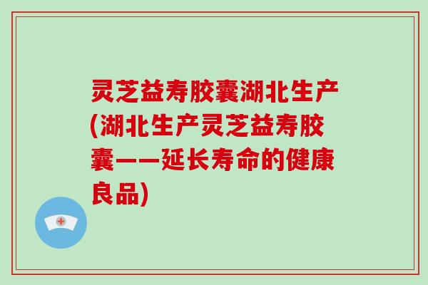 灵芝益寿胶囊湖北生产(湖北生产灵芝益寿胶囊——延长寿命的健康良品)-第1张图片-破壁灵芝孢子粉研究指南 灵芝益寿胶囊湖北生产(湖北生产灵芝益寿胶囊——延长寿命的健康良品)-第1张图片-破壁灵芝孢子粉研究指南