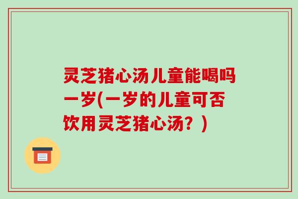 灵芝猪心汤儿童能喝吗一岁(一岁的儿童可否饮用灵芝猪心汤?)-第1张图片-破壁灵芝孢子粉研究指南 灵芝猪心汤儿童能喝吗一岁(一岁的儿童可否饮用灵芝猪心汤?)-第1张图片-破壁灵芝孢子粉研究指南