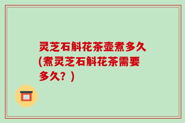 灵芝石斛花茶壶煮多久(煮灵芝石斛花茶需要多久?)-第1张图片-破壁灵芝孢子粉研究指南 灵芝石斛花茶壶煮多久(煮灵芝石斛花茶需要多久?)-第1张图片-破壁灵芝孢子粉研究指南